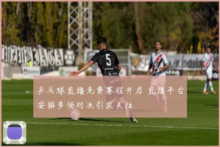 乒乓球直播免费赛程开启 直播平台安排多场对决引发关注