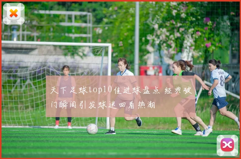 天下足球top10佳进球盘点 经典破门瞬间引发球迷回看热潮
