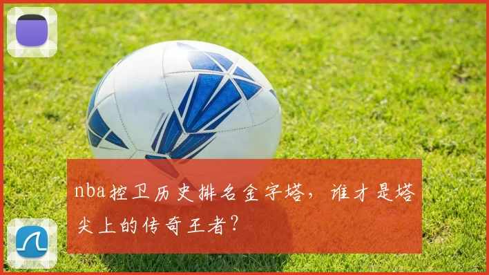 nba控卫历史排名金字塔，谁才是塔尖上的传奇王者？