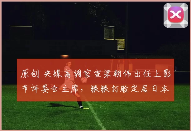 原创 央媒高调官宣梁朝伟出任上影节评委会主席，狠狠打脸定居日本的传言。原来重度社恐的他，去日本只是为了免打扰清净清净