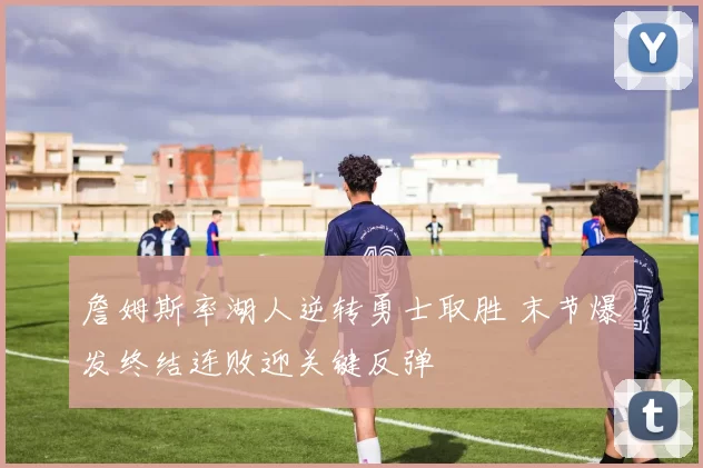 詹姆斯率湖人逆转勇士取胜 末节爆发终结连败迎关键反弹