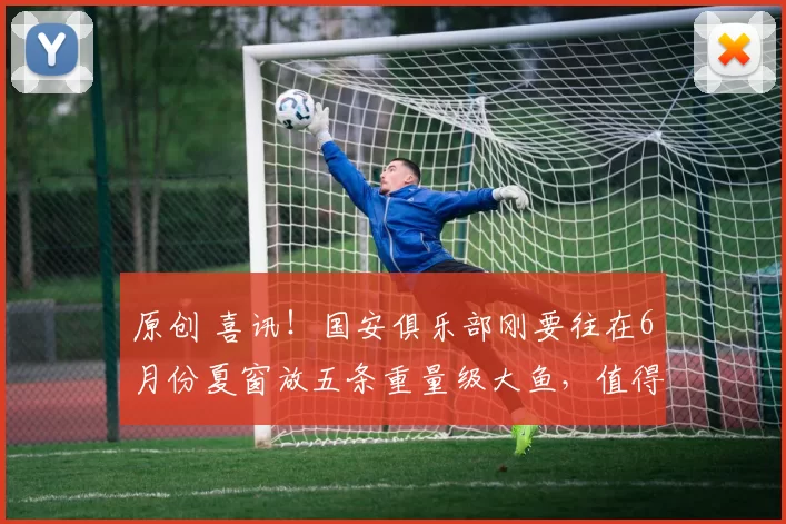原创 喜讯！国安俱乐部刚要往在6月份夏窗放五条重量级大鱼，值得期待