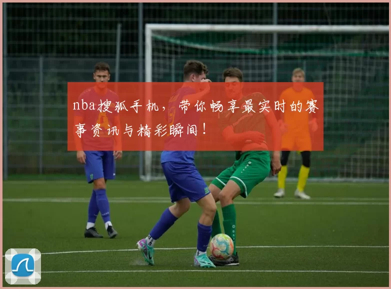 nba搜狐手机，带你畅享最实时的赛事资讯与精彩瞬间！