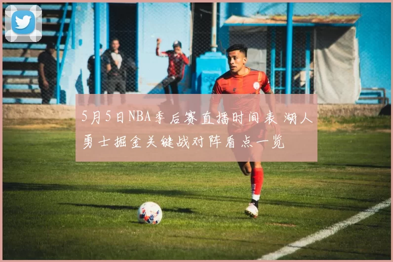 5月5日NBA季后赛直播时间表 湖人勇士掘金关键战对阵看点一览