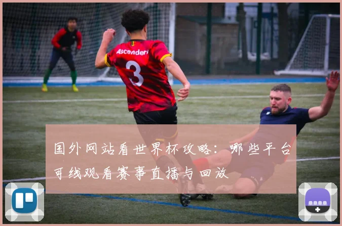 国外网站看世界杯攻略：哪些平台可线观看赛事直播与回放