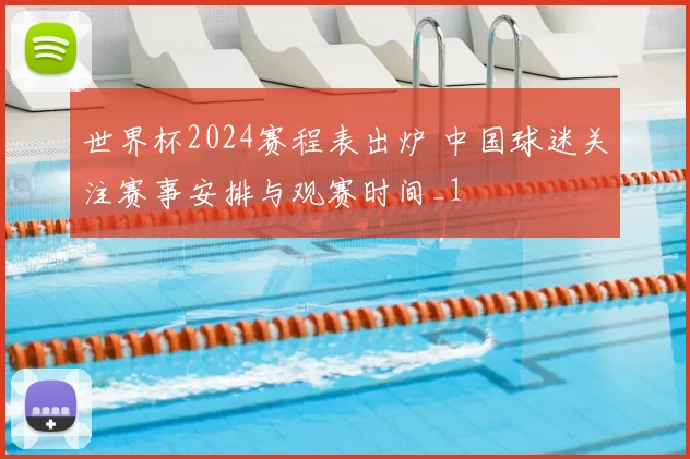 世界杯2024赛程表出炉 中国球迷关注赛事安排与观赛时间_1