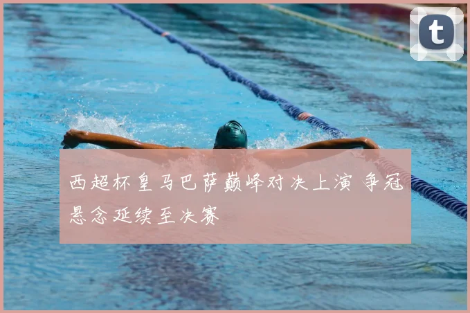 西超杯皇马巴萨巅峰对决上演 争冠悬念延续至决赛