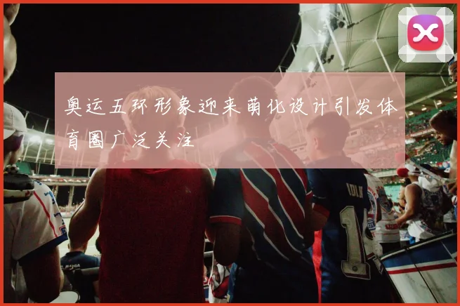 奥运五环形象迎来萌化设计引发体育圈广泛关注