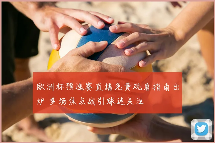 欧洲杯预选赛直播免费观看指南出炉 多场焦点战引球迷关注