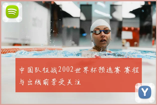 中国队征战2002世界杯预选赛 赛程与出线前景受关注
