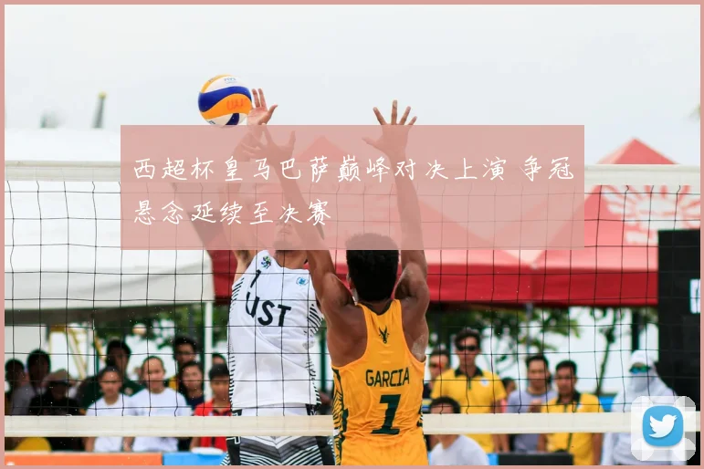 西超杯皇马巴萨巅峰对决上演 争冠悬念延续至决赛