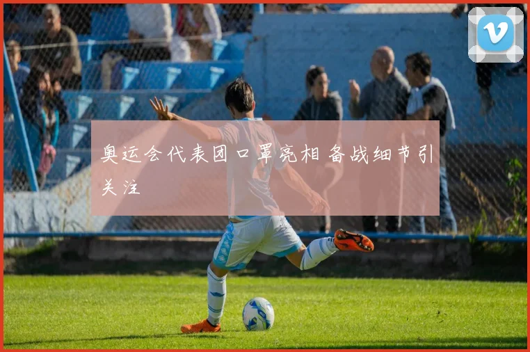 奥运会代表团口罩亮相 备战细节引关注