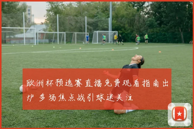 欧洲杯预选赛直播免费观看指南出炉 多场焦点战引球迷关注