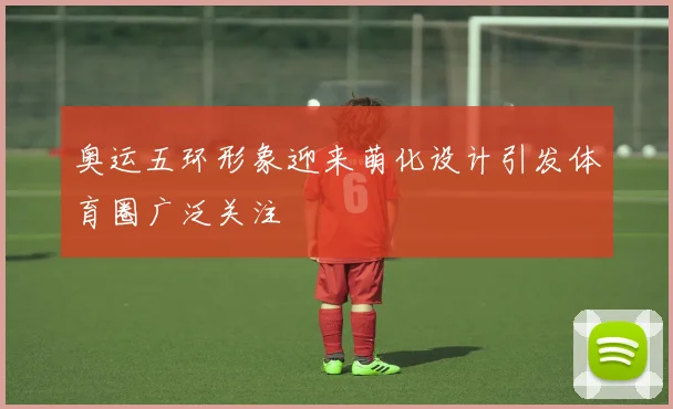 奥运五环形象迎来萌化设计引发体育圈广泛关注