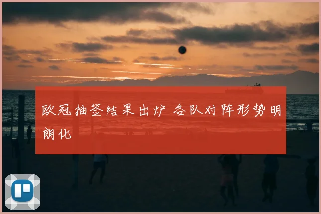 欧冠抽签结果出炉 各队对阵形势明朗化