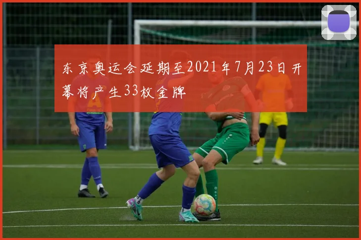 东京奥运会延期至2021年7月23日开幕将产生33枚金牌