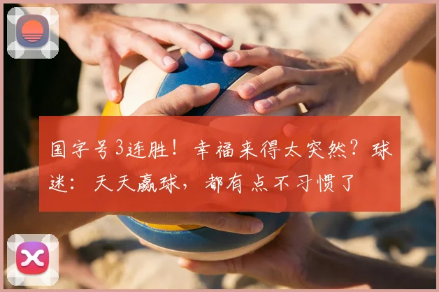 国字号3连胜！幸福来得太突然？球迷：天天赢球，都有点不习惯了